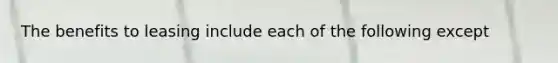 The benefits to leasing include each of the following except