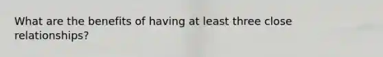 What are the benefits of having at least three close relationships?