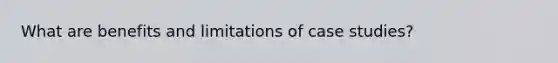 What are benefits and limitations of case studies?