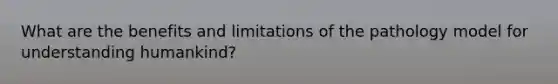 What are the benefits and limitations of the pathology model for understanding humankind?