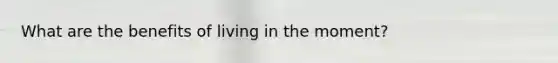 What are the benefits of living in the moment?