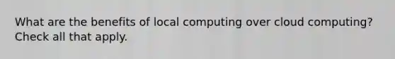 What are the benefits of local computing over cloud computing? Check all that apply.