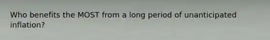 Who benefits the MOST from a long period of unanticipated inflation?