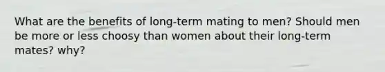 What are the benefits of long-term mating to men? Should men be more or less choosy than women about their long-term mates? why?