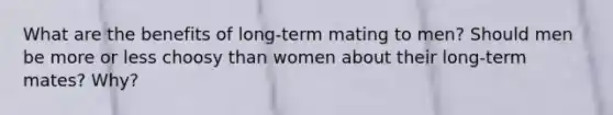 What are the benefits of long-term mating to men? Should men be more or less choosy than women about their long-term mates? Why?