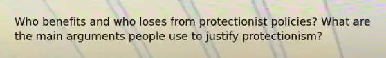 Who benefits and who loses from protectionist​ policies? What are the main arguments people use to justify​ protectionism?
