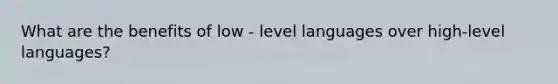 What are the benefits of low - level languages over high-level languages?