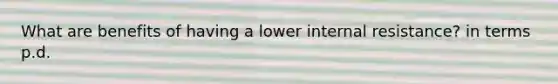 What are benefits of having a lower internal resistance? in terms p.d.