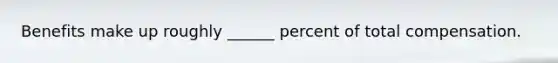 Benefits make up roughly ______ percent of total compensation.