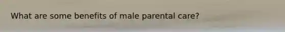 What are some benefits of male parental care?