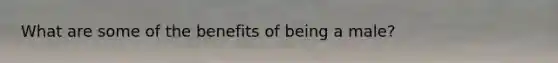 What are some of the benefits of being a male?