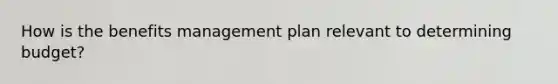 How is the benefits management plan relevant to determining budget?