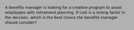 A benefits manager is looking for a creative program to assist employees with retirement planning. If cost is a strong factor in the decision, which is the best choice the benefits manager should consider?