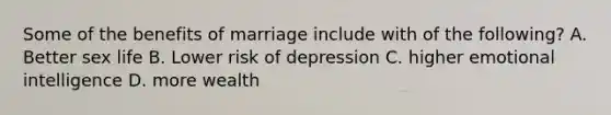 Some of the benefits of marriage include with of the following? A. Better sex life B. Lower risk of depression C. higher emotional intelligence D. more wealth