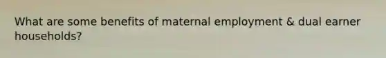 What are some benefits of maternal employment & dual earner households?