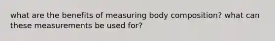 what are the benefits of measuring body composition? what can these measurements be used for?