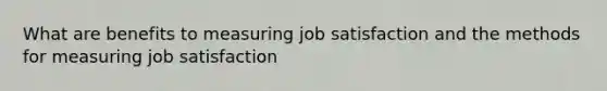 What are benefits to measuring job satisfaction and the methods for measuring job satisfaction