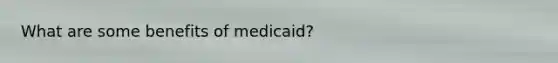 What are some benefits of medicaid?