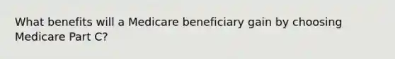 What benefits will a Medicare beneficiary gain by choosing Medicare Part C?