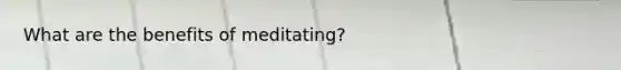 What are the benefits of meditating?