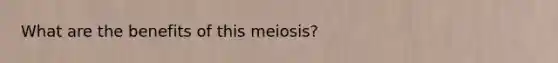 What are the benefits of this meiosis?