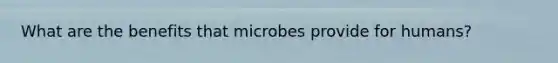 What are the benefits that microbes provide for humans?
