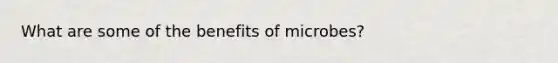 What are some of the benefits of microbes?