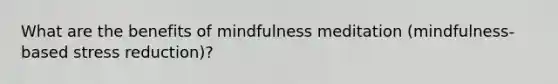 What are the benefits of mindfulness meditation (mindfulness-based stress reduction)?