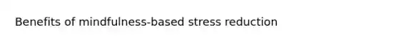 Benefits of mindfulness-based stress reduction