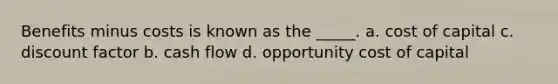 Benefits minus costs is known as the _____. a. cost of capital c. discount factor b. cash flow d. opportunity cost of capital