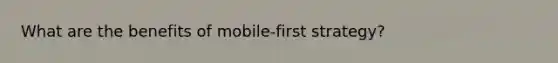 What are the benefits of mobile-first strategy?