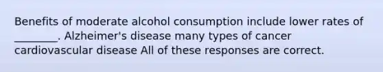 Benefits of moderate alcohol consumption include lower rates of ________. Alzheimer's disease many types of cancer cardiovascular disease All of these responses are correct.