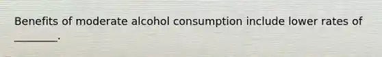 Benefits of moderate alcohol consumption include lower rates of ________.