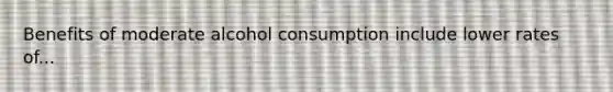 Benefits of moderate alcohol consumption include lower rates of...