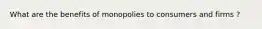 What are the benefits of monopolies to consumers and firms ?