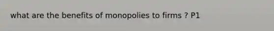 what are the benefits of monopolies to firms ? P1