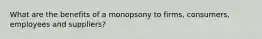 What are the benefits of a monopsony to firms, consumers, employees and suppliers?