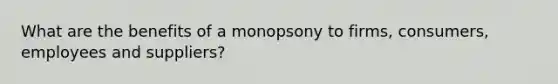 What are the benefits of a monopsony to firms, consumers, employees and suppliers?