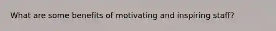 What are some benefits of motivating and inspiring staff?