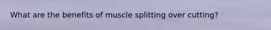 What are the benefits of muscle splitting over cutting?