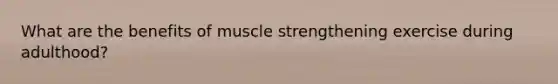 What are the benefits of muscle strengthening exercise during adulthood?