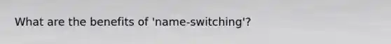 What are the benefits of 'name-switching'?
