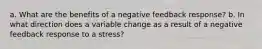 a. What are the benefits of a negative feedback response? b. In what direction does a variable change as a result of a negative feedback response to a stress?