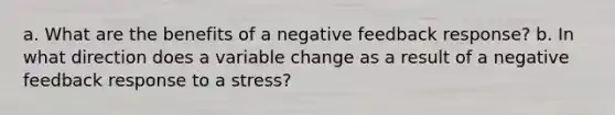 a. What are the benefits of a negative feedback response? b. In what direction does a variable change as a result of a negative feedback response to a stress?