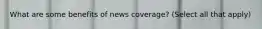 What are some benefits of news coverage? (Select all that apply)