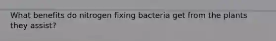 What benefits do nitrogen fixing bacteria get from the plants they assist?