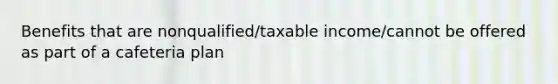 Benefits that are nonqualified/taxable income/cannot be offered as part of a cafeteria plan