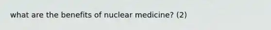 what are the benefits of nuclear medicine? (2)