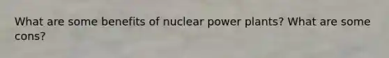 What are some benefits of nuclear power plants? What are some cons?