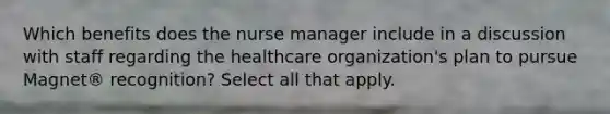 Which benefits does the nurse manager include in a discussion with staff regarding the healthcare organization's plan to pursue Magnet® recognition? Select all that apply.